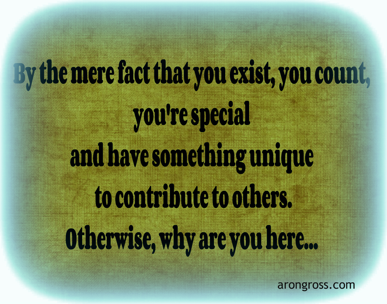 By the mere fact that you exist, you count.